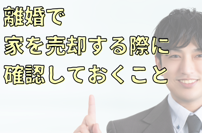 離婚で家を売却する際に確認しておくこと